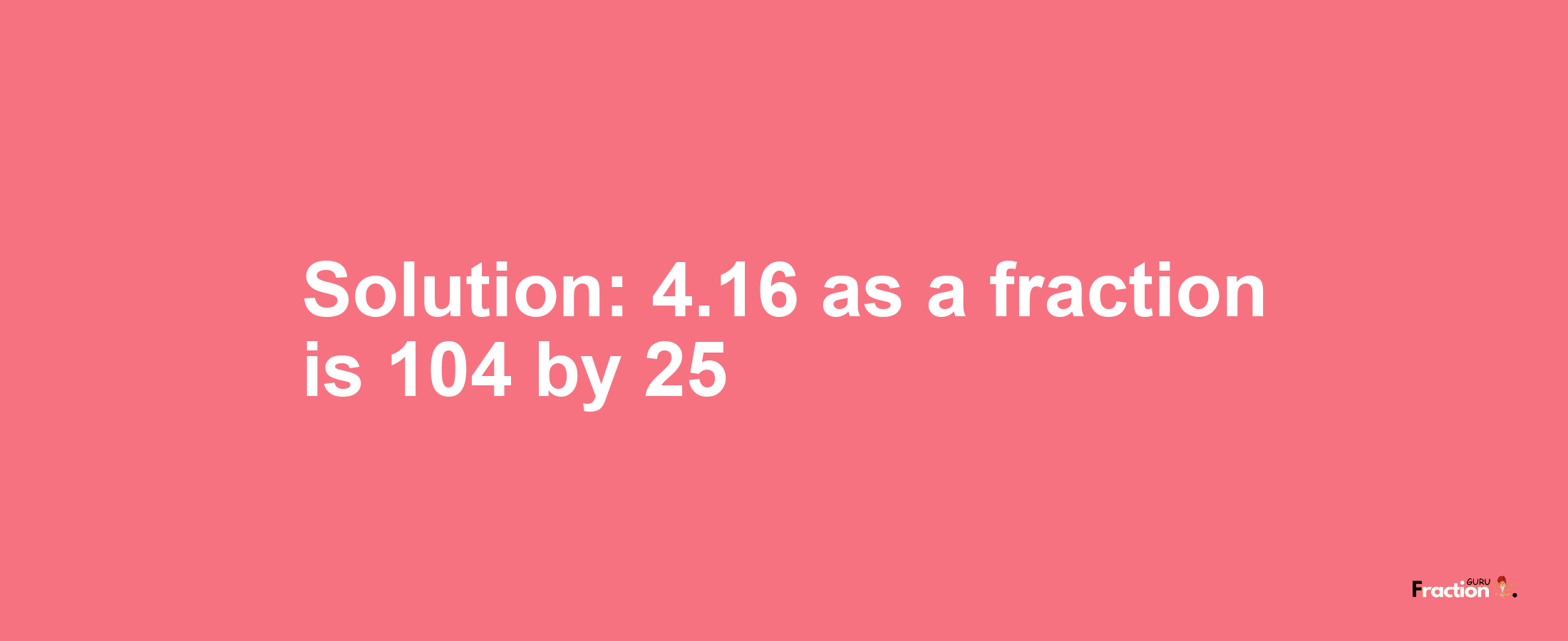 Solution:4.16 as a fraction is 104/25